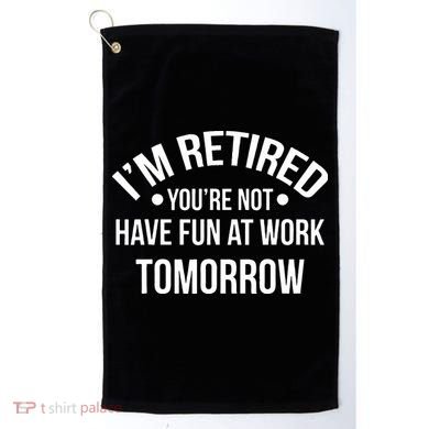 Im Retired Youre Not Have Fun At Work Tomorrow Golf Towel