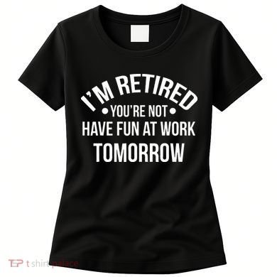 Im Retired Youre Not Have Fun At Work Tomorrow Women's T-Shirt