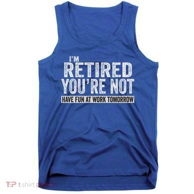 I'm Retired You're Not Have Fun At Work Tomorrow Cute Gift Tank Top