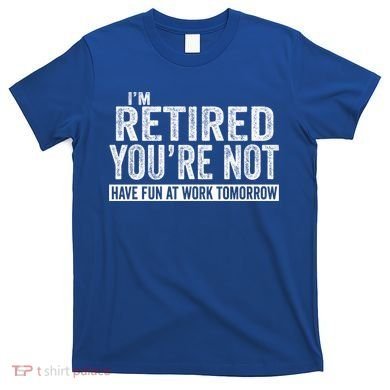 I'm Retired You're Not Have Fun At Work Tomorrow Gift T-Shirt