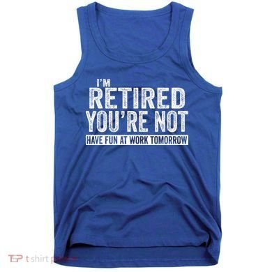 I'm Retired You're Not Have Fun At Work Tomorrow Gift Tank Top
