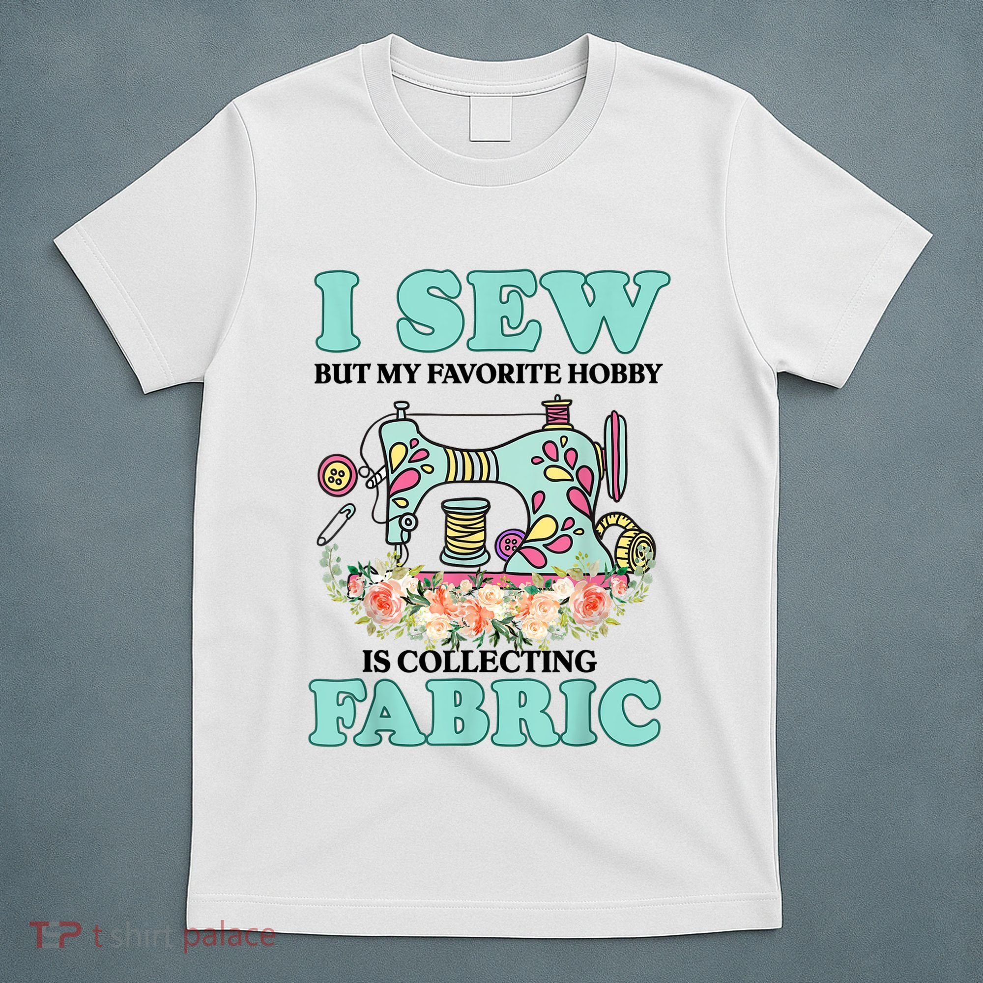 I Sew But My Favorite Hobby Is Collecting Fabric T-Shirt