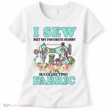 I Sew But My Favorite Hobby Is Collecting Fabric Women's T-Shirt