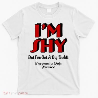 IM Shy But IVe Got A Big Dick Ensenada Baja Mexico T-Shirt