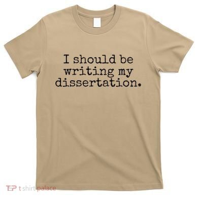 I Should Be Writing My Dissertation Funny Dissertation T-Shirt