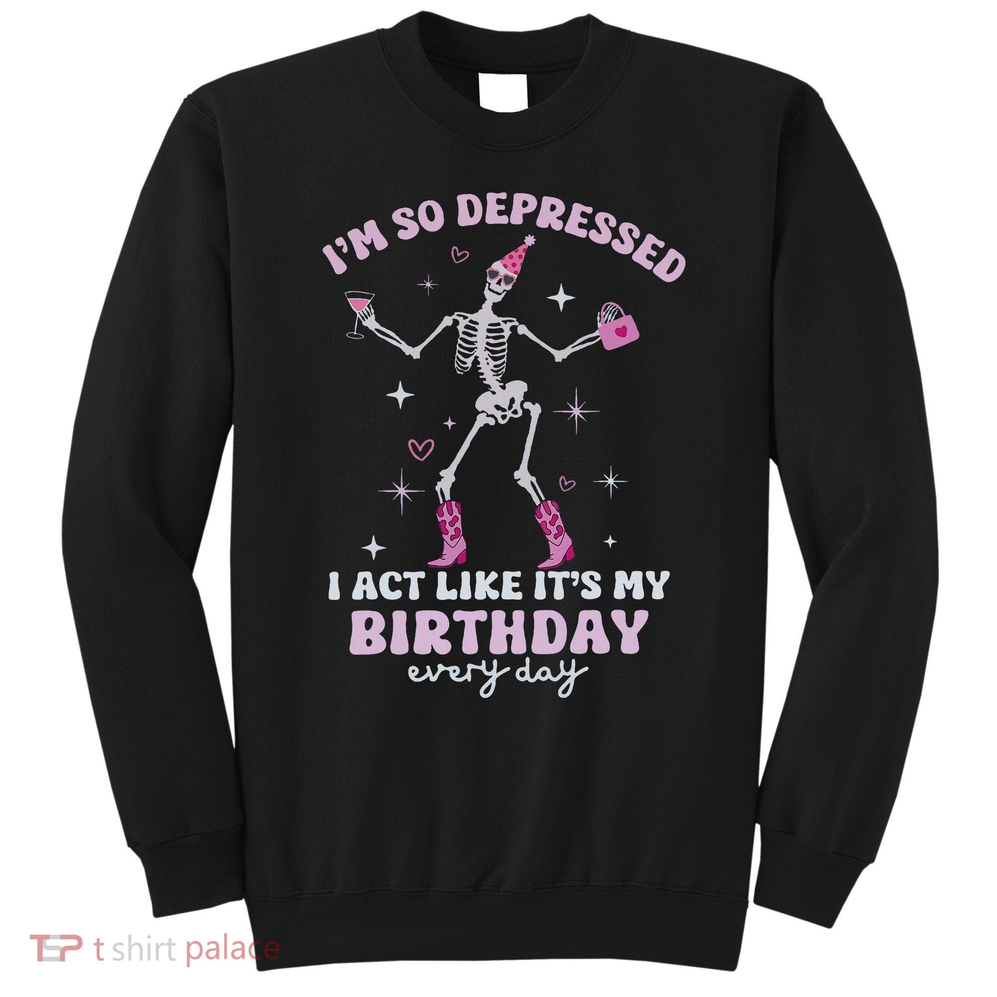 Im So Depressed I Act Like Its My Birthday Everyday Sweatshirt
