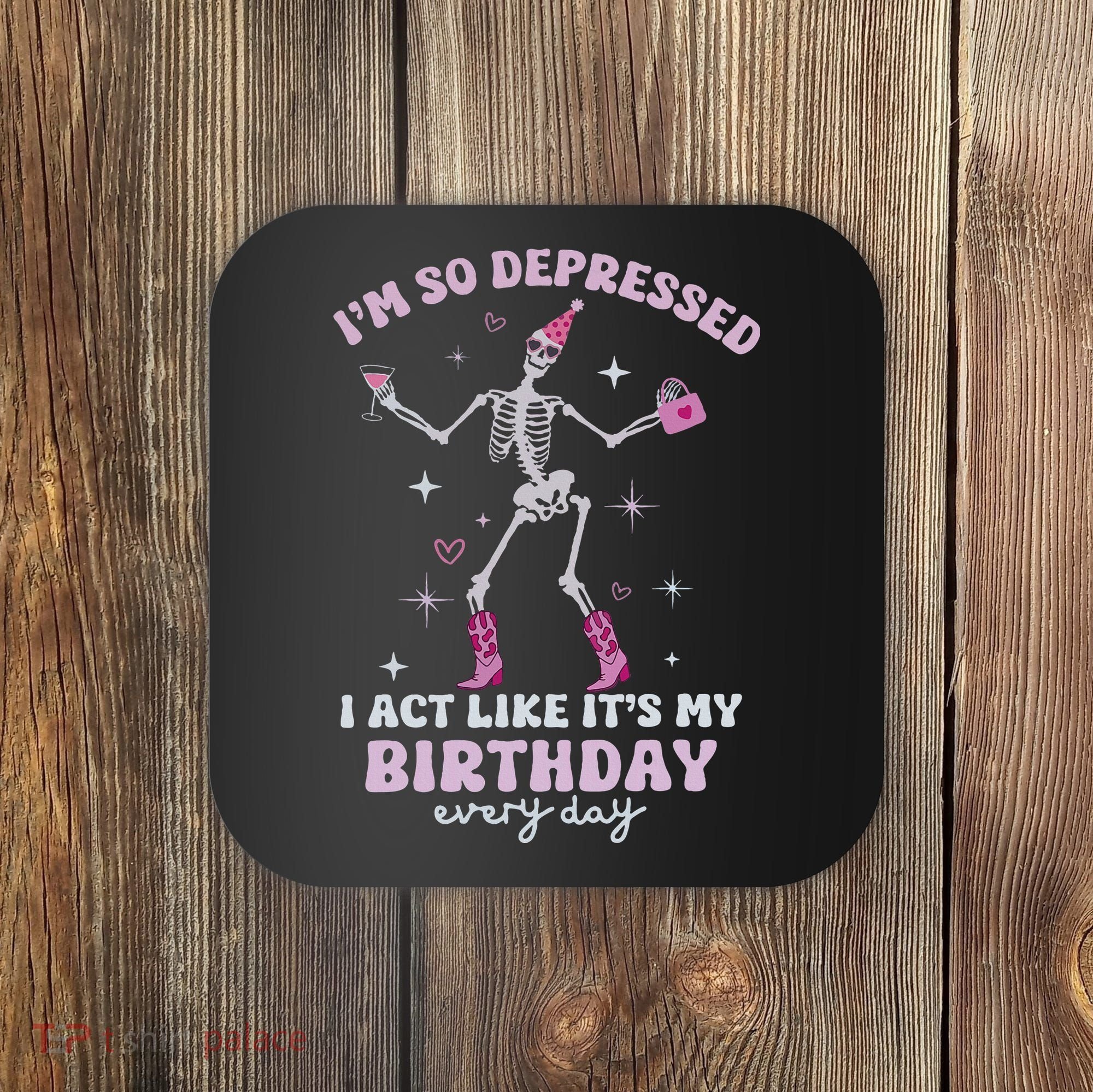 Im So Depressed I Act Like Its My Birthday Everyday Coaster