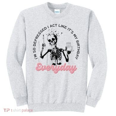 IM So Depressed I Act Like ItS My Birthday Everyday Sweatshirt