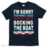 I'm Sorry For What I I'm Sorry For What I Said When I Was Docking The BoatSaid When I Was Docking The Boat T-Shirt thumb 0
