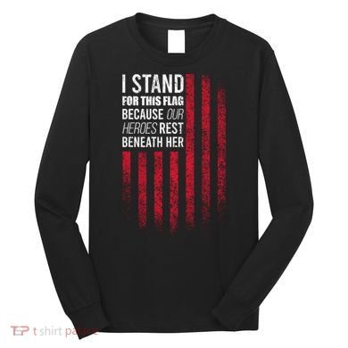 I Stand For This Flag Because Our Heroes Rest Beneath Her Long Sleeve Shirt
