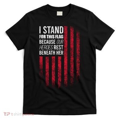 I Stand For This Flag Because Our Heroes Rest Beneath Her T-Shirt