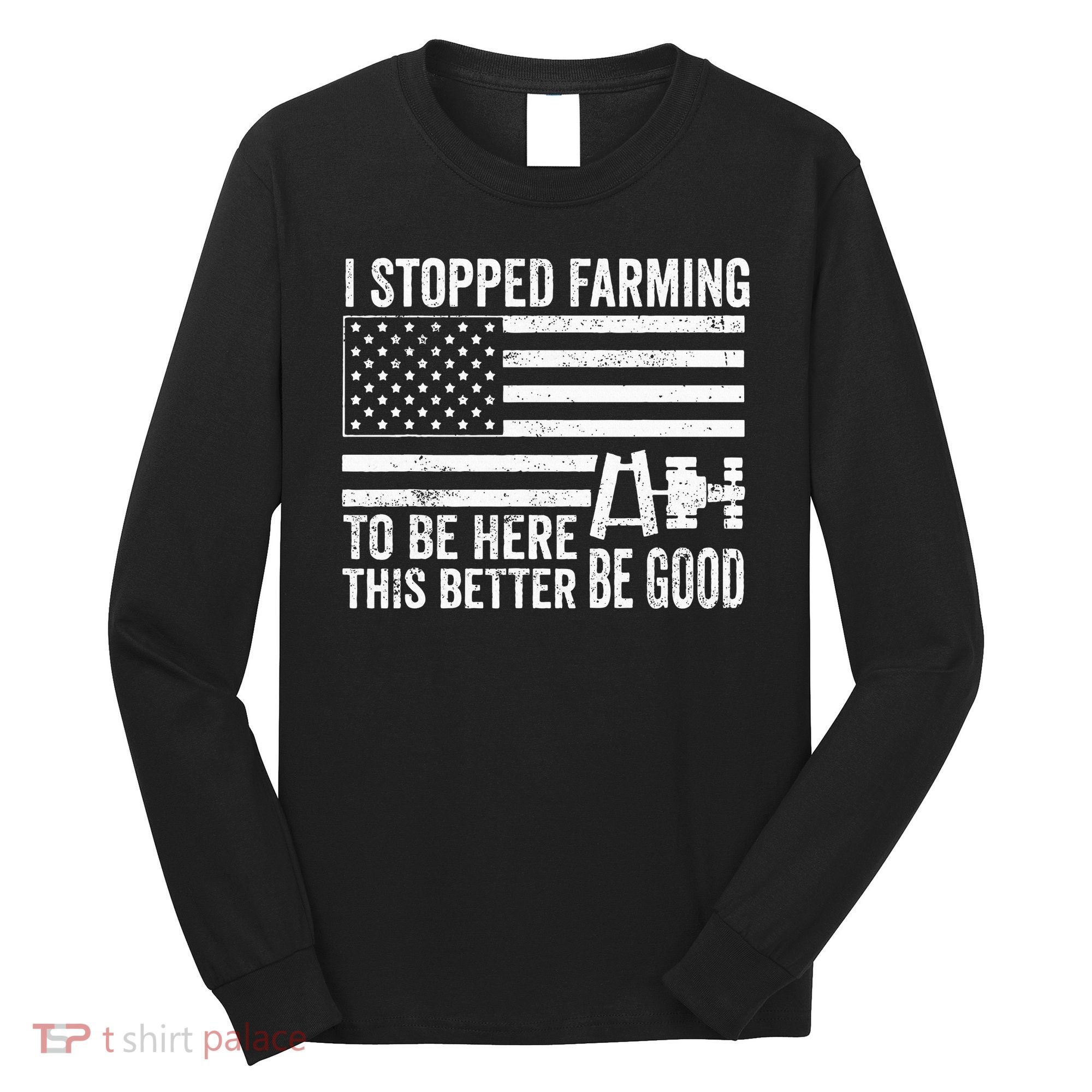 I Stopped Farming To Be Here This Better Be Good US Fllag Long Sleeve Shirt