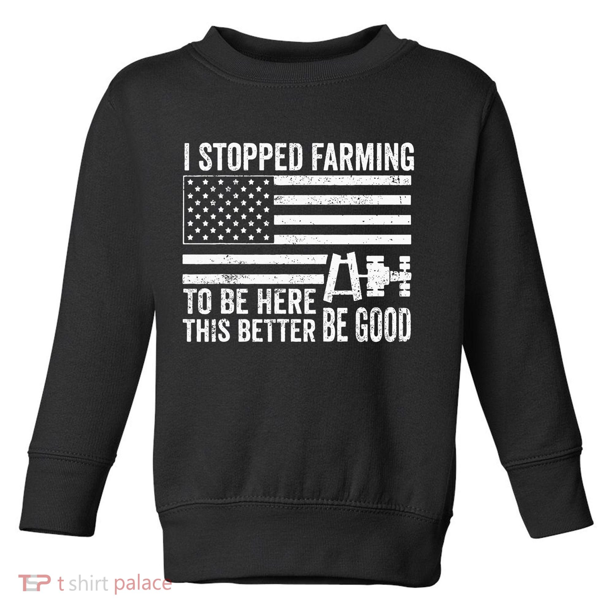 I Stopped Farming To Be Here This Better Be Good US Fllag Toddler Sweatshirt