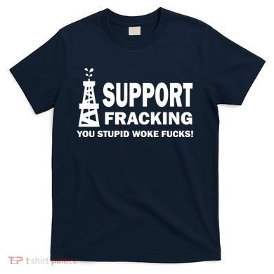 I Support Fracking You Stupid Woke T-Shirt