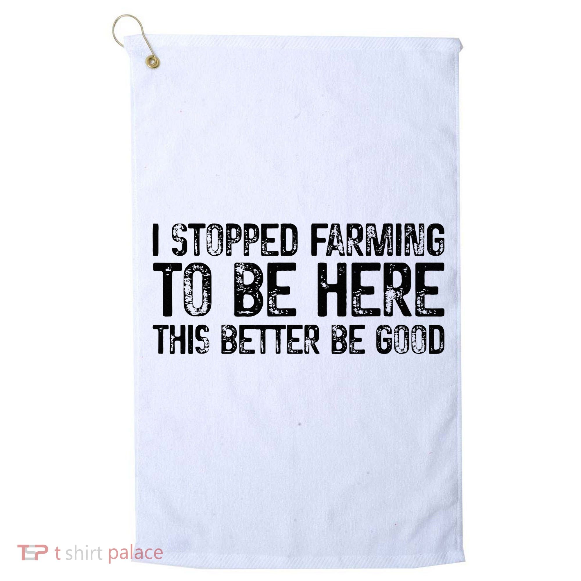 I Stopped Farming To Be Here This Better Be Good Golf Towel