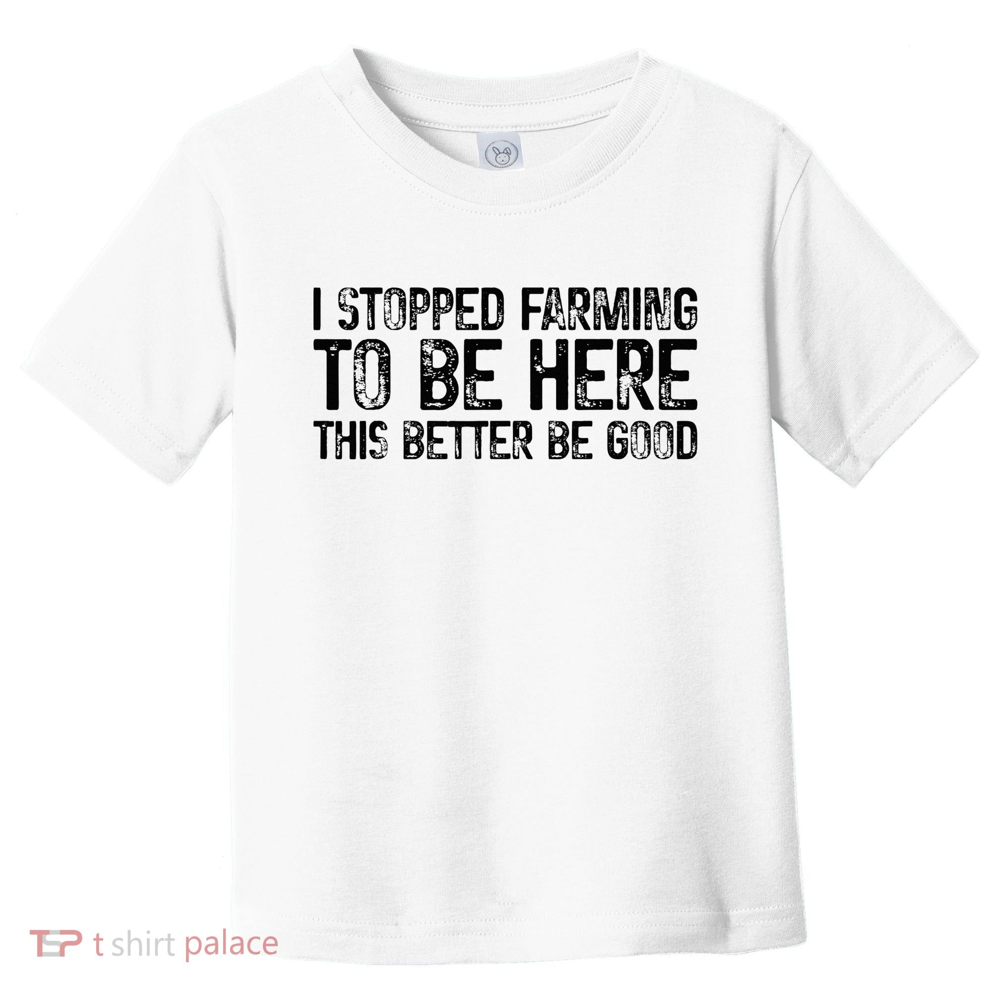 I Stopped Farming To Be Here This Better Be Good Toddler T-Shirt
