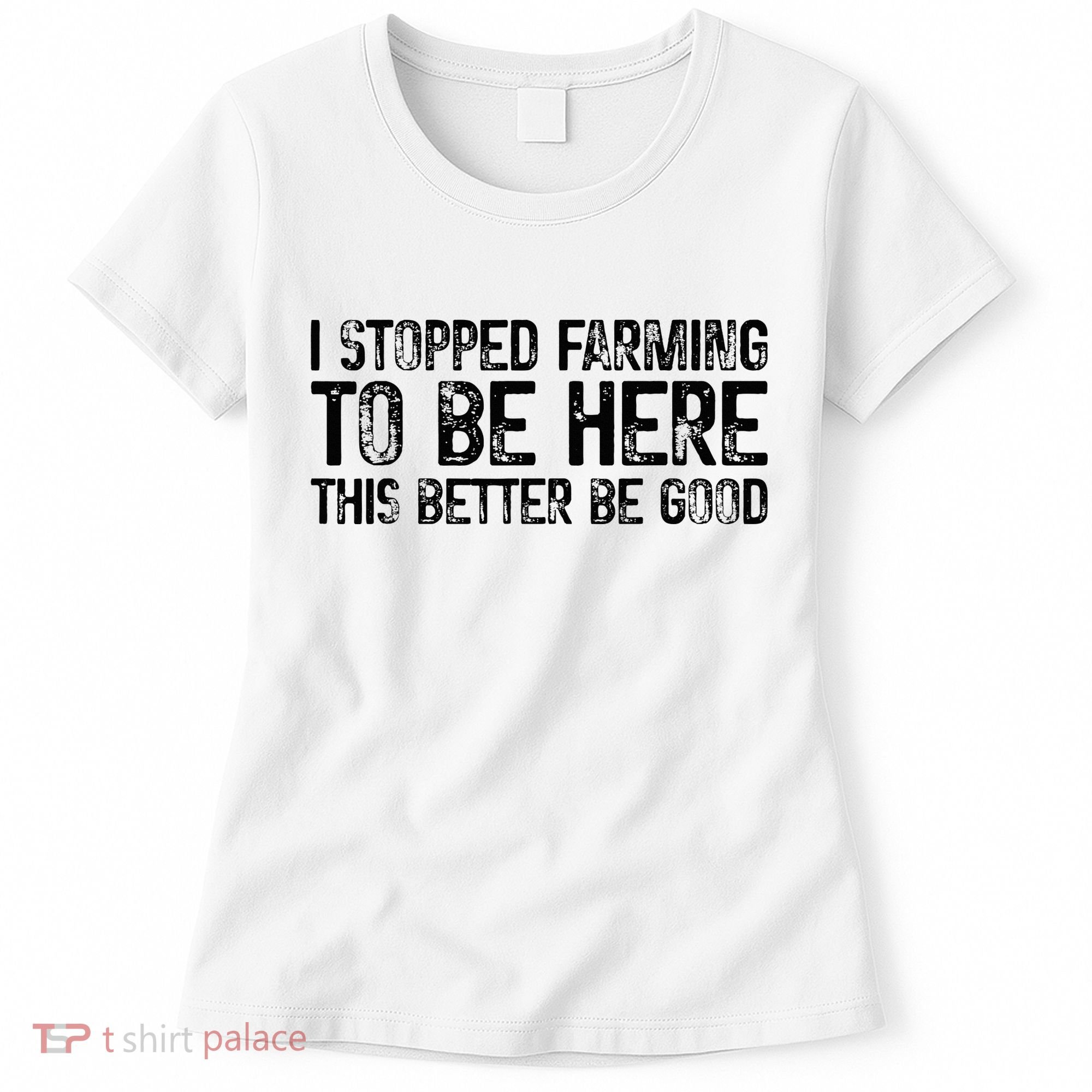 I Stopped Farming To Be Here This Better Be Good Women's T-Shirt