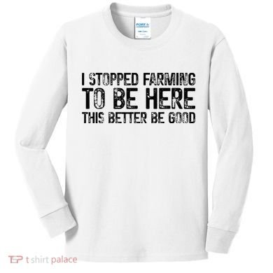 I Stopped Farming To Be Here This Better Be Good Kids Long Sleeve Shirt