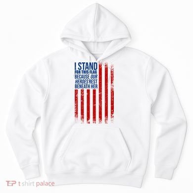 I Stand For This Flag Because Our Heroes Rest Beneath Her USA Hoodie