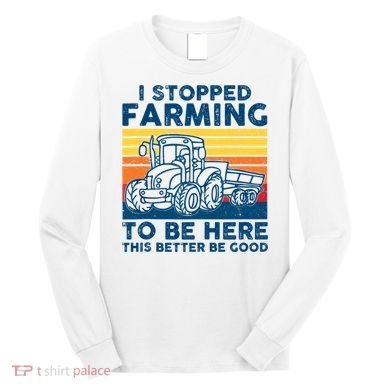 I Stopped Farming To Be Here This Better Be Good Long Sleeve Shirt