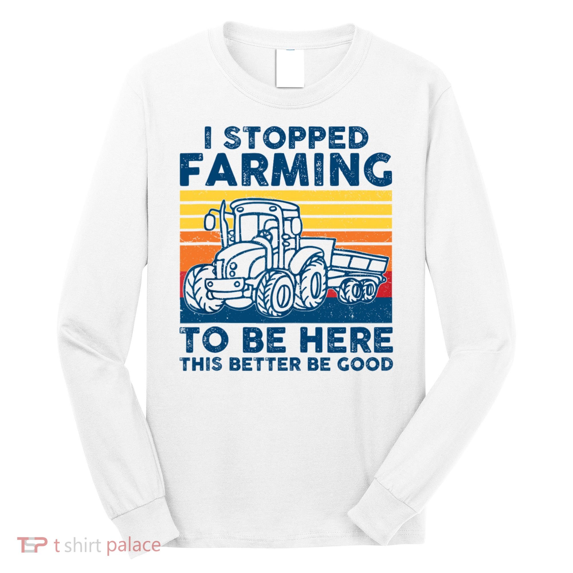 I Stopped Farming To Be Here This Better Be Good Long Sleeve Shirt