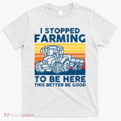 I Stopped Farming To Be Here This Better Be Good T-Shirt