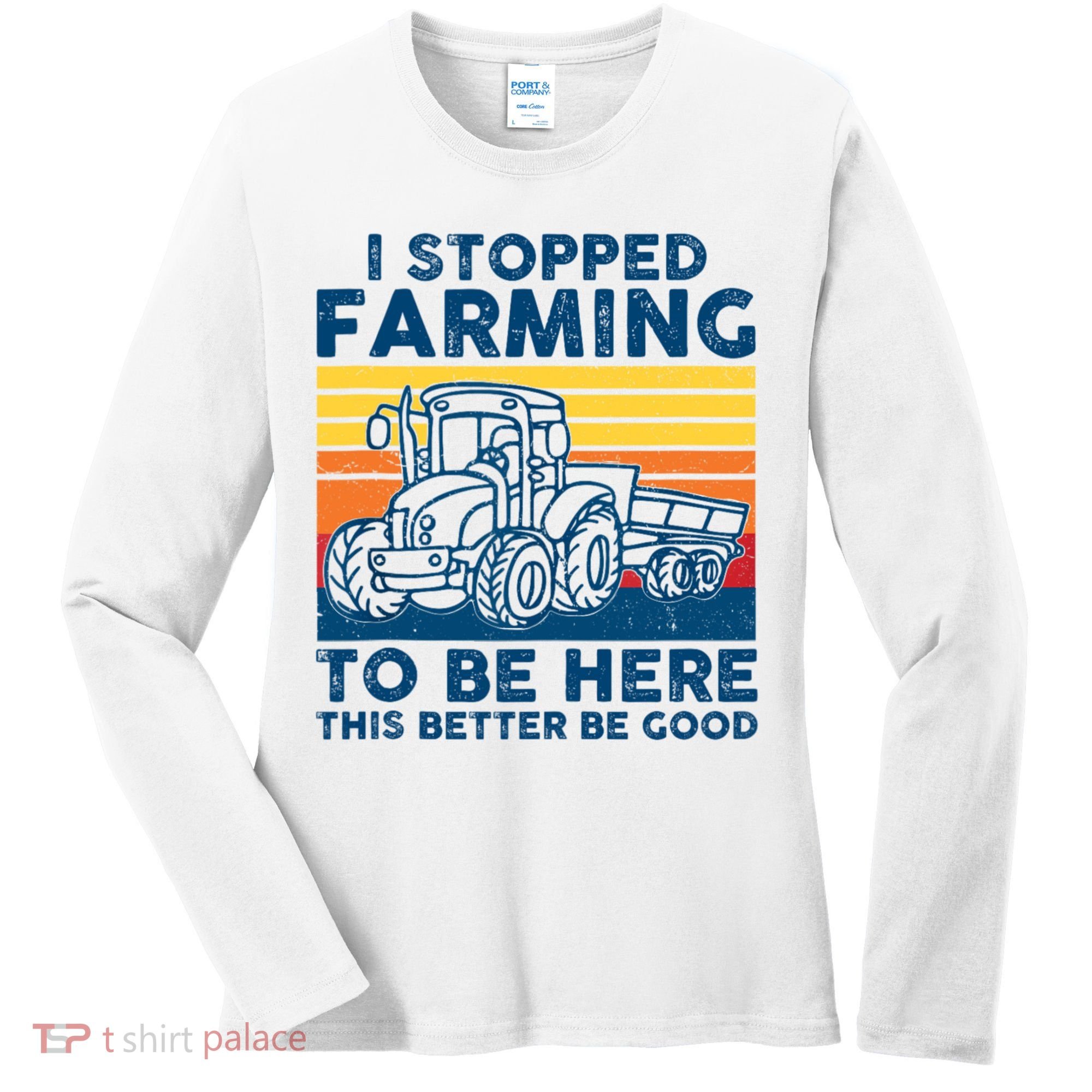 I Stopped Farming To Be Here This Better Be Good Women's Long Sleeve Shirt