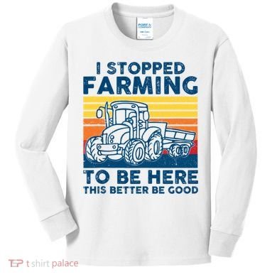 I Stopped Farming To Be Here This Better Be Good Kids Long Sleeve Shirt