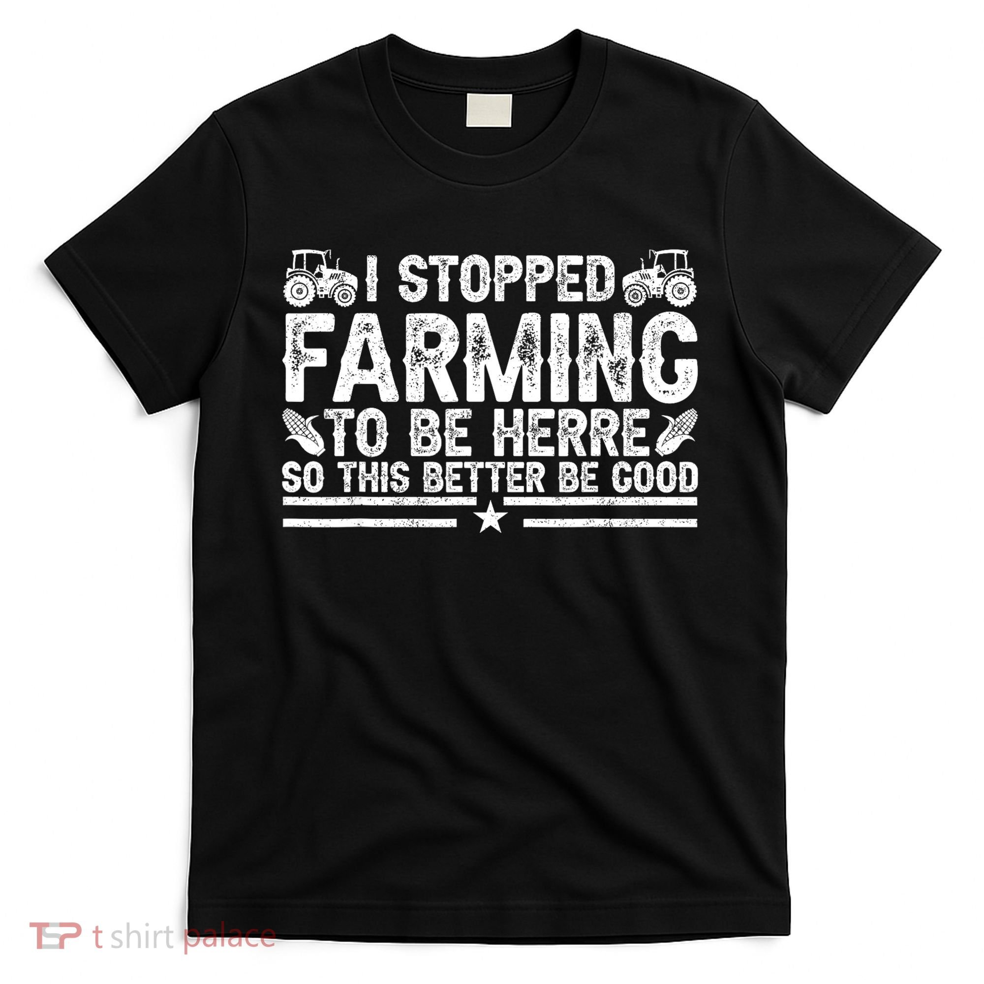 I Stopped Farming To Be Here This Better Be Good T-Shirt