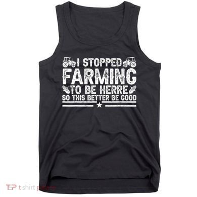 I Stopped Farming To Be Here This Better Be Good Tank Top