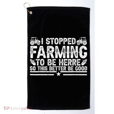 I Stopped Farming To Be Here This Better Be Good Golf Towel
