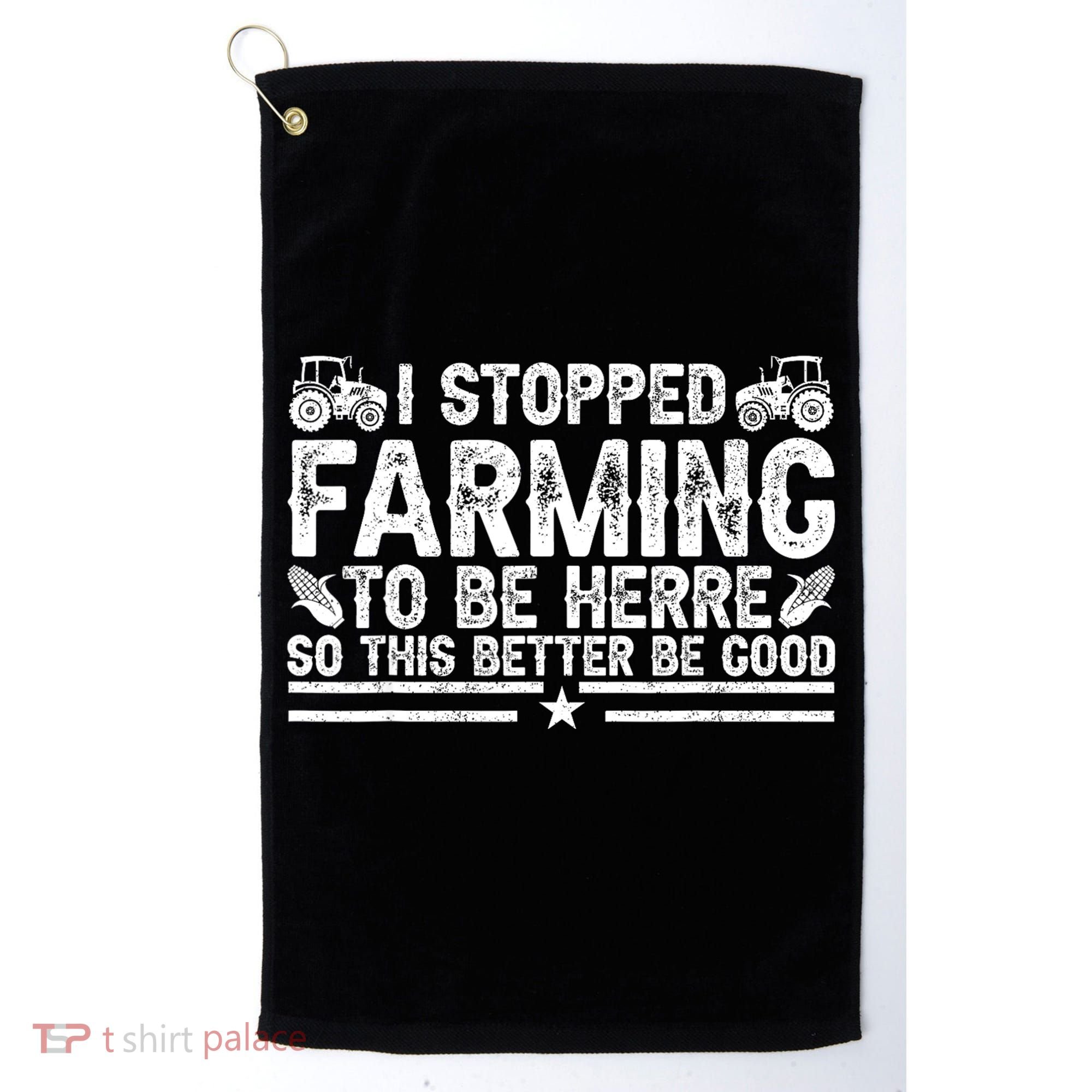 I Stopped Farming To Be Here This Better Be Good Golf Towel