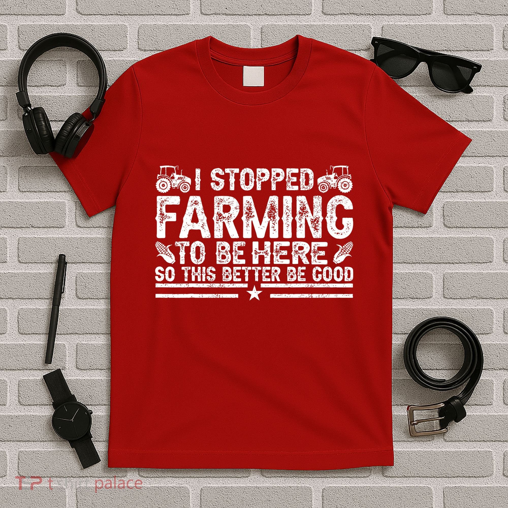 I Stopped Farming To Be Here This Better Be Good T-Shirt