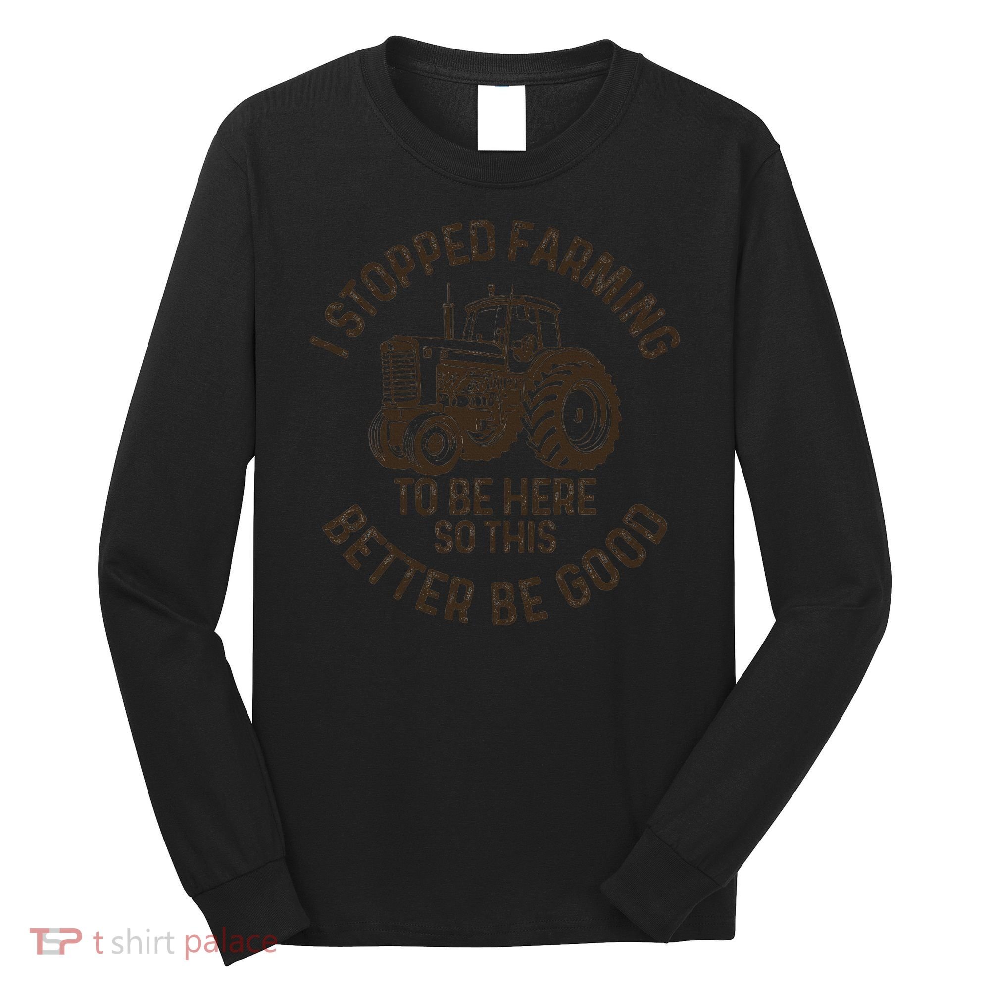 I Stopped Farming To Be Here This Better Be Good farming Long Sleeve Shirt