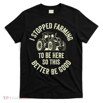 I Stopped Farming To Be Here So This Better Be Good T-Shirt