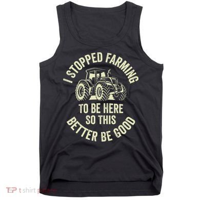 I Stopped Farming To Be Here So This Better Be Good Tank Top
