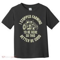 I Stopped Farming To Be Here So This Better Be Good Toddler T-Shirt thumb 0