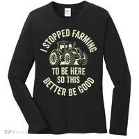 I Stopped Farming To Be Here So This Better Be Good Women's Long Sleeve Shirt thumb 0