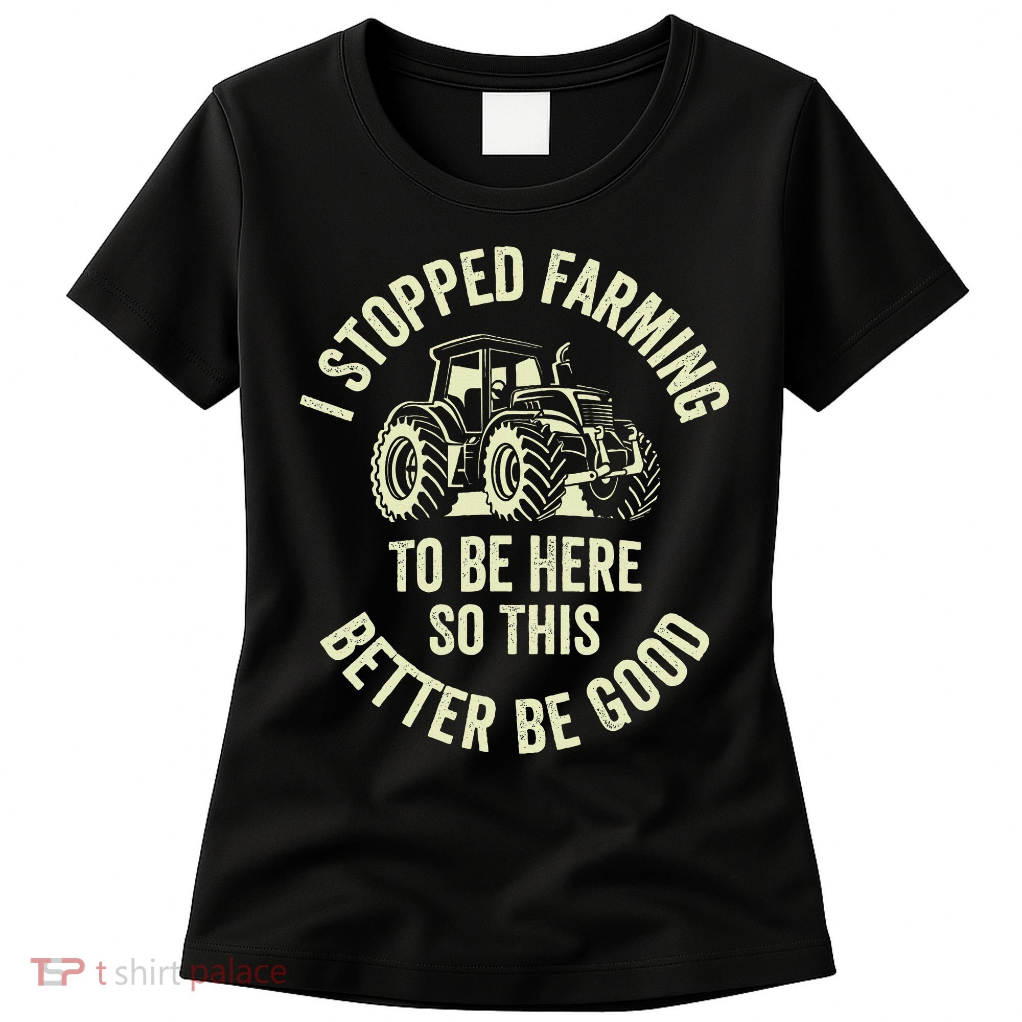 I Stopped Farming To Be Here So This Better Be Good Women's T-Shirt