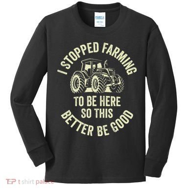 I Stopped Farming To Be Here So This Better Be Good Kids Long Sleeve Shirt