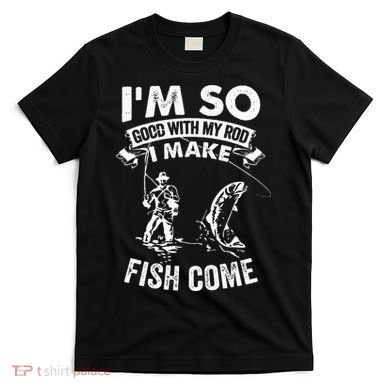 I'm So Good With My Rod I Make Fish Come T-Shirt