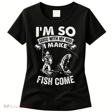 I'm So Good With My Rod I Make Fish Come Women's T-Shirt
