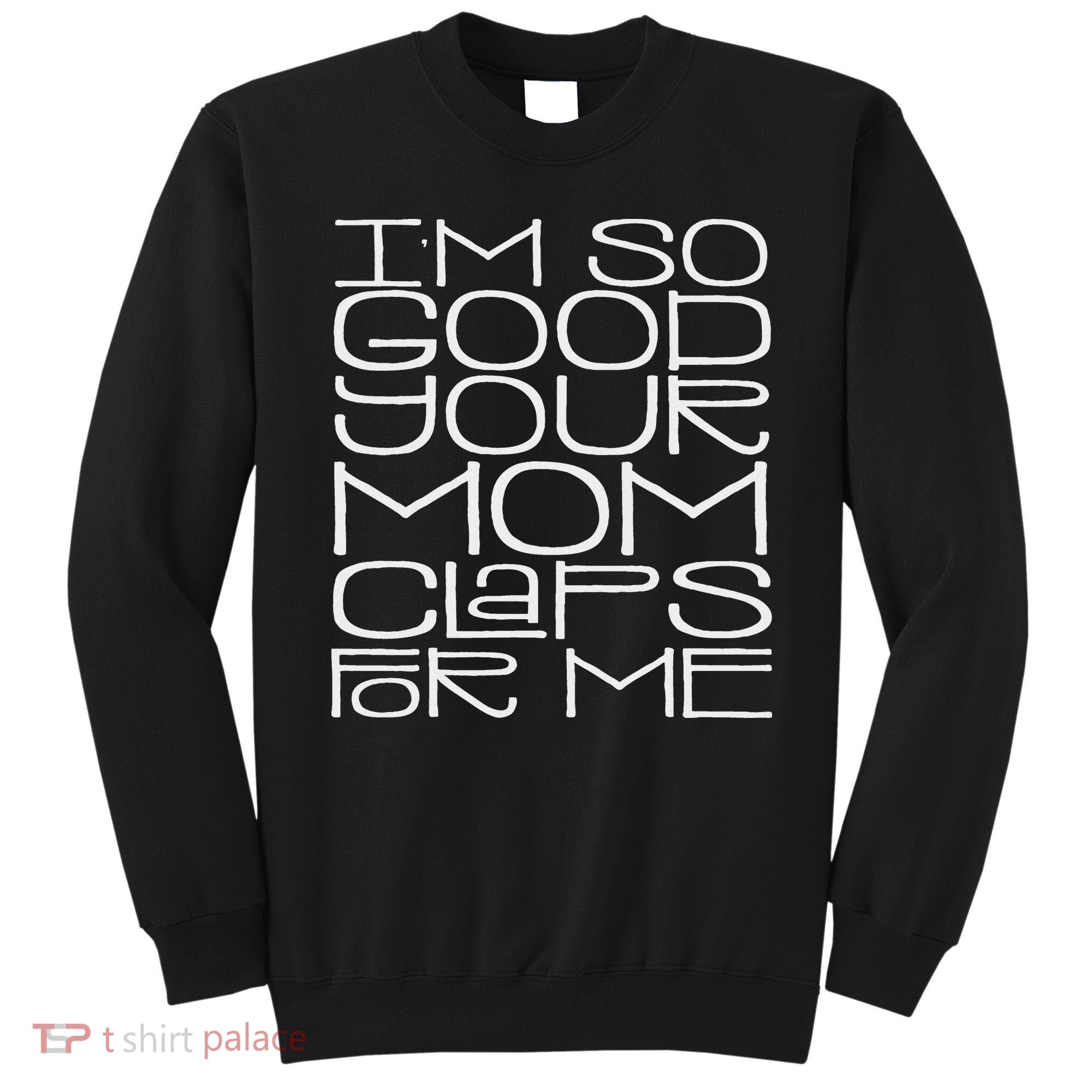IM So Good Your Mom Claps For Me Funny Quote Sweatshirt