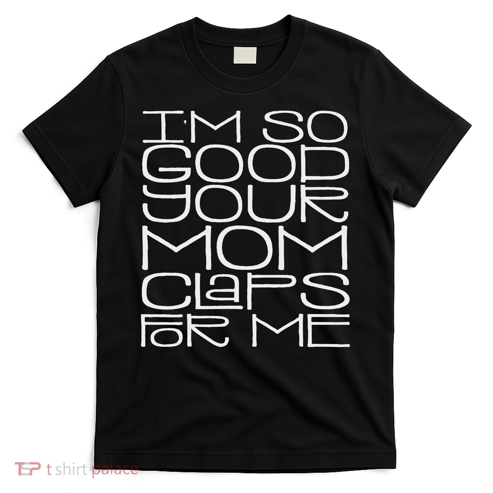 IM So Good Your Mom Claps For Me Funny Quote T-Shirt