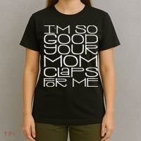 IM So Good Your Mom Claps For Me Funny Quote T-Shirt thumb 4