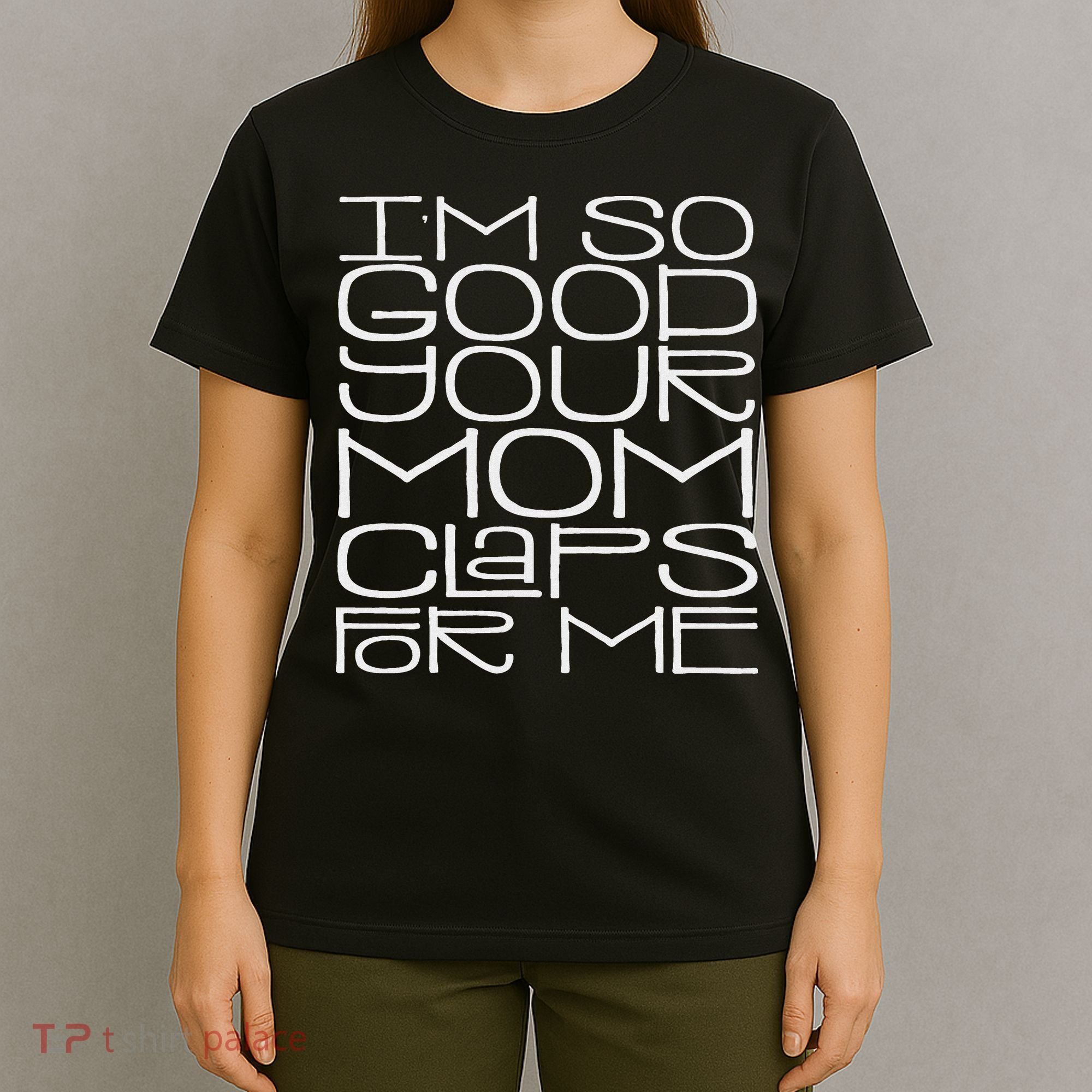 IM So Good Your Mom Claps For Me Funny Quote T-Shirt