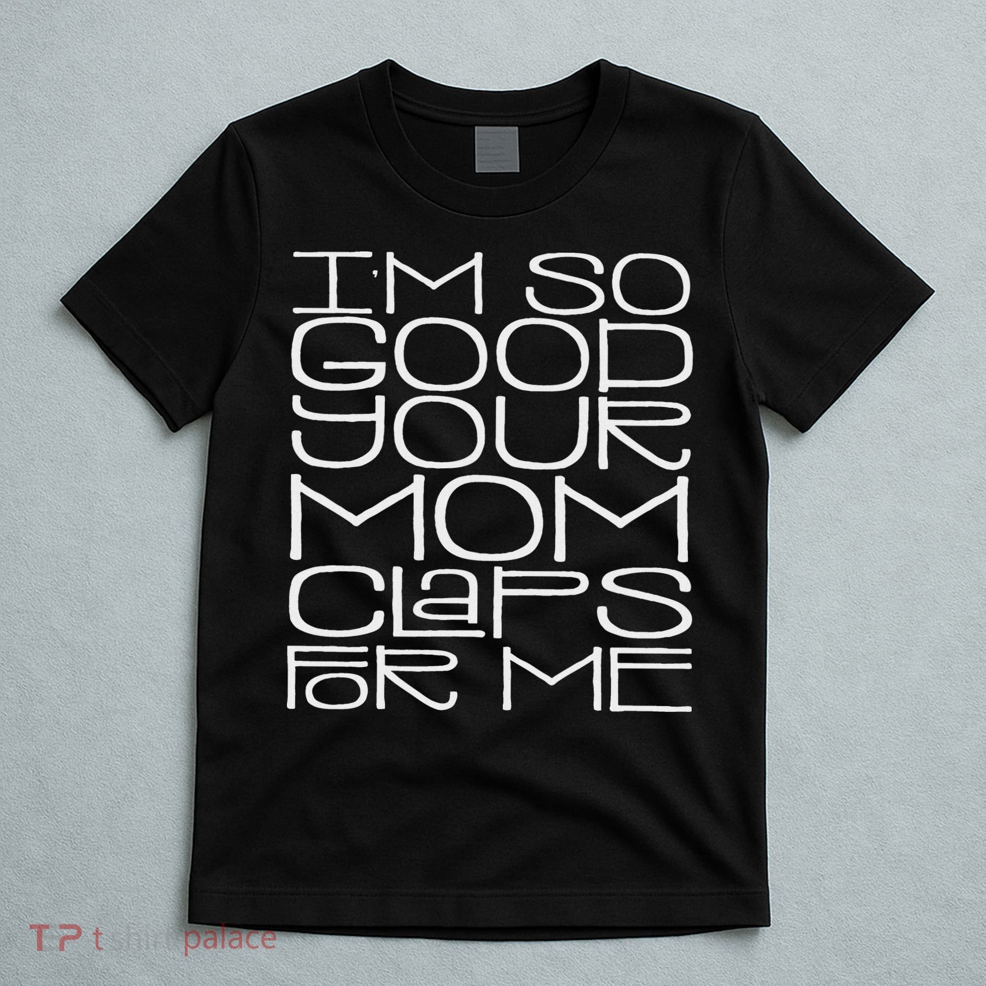 IM So Good Your Mom Claps For Me Funny Quote T-Shirt