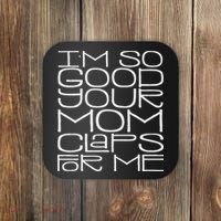 IM So Good Your Mom Claps For Me Funny Quote Coaster thumb 0