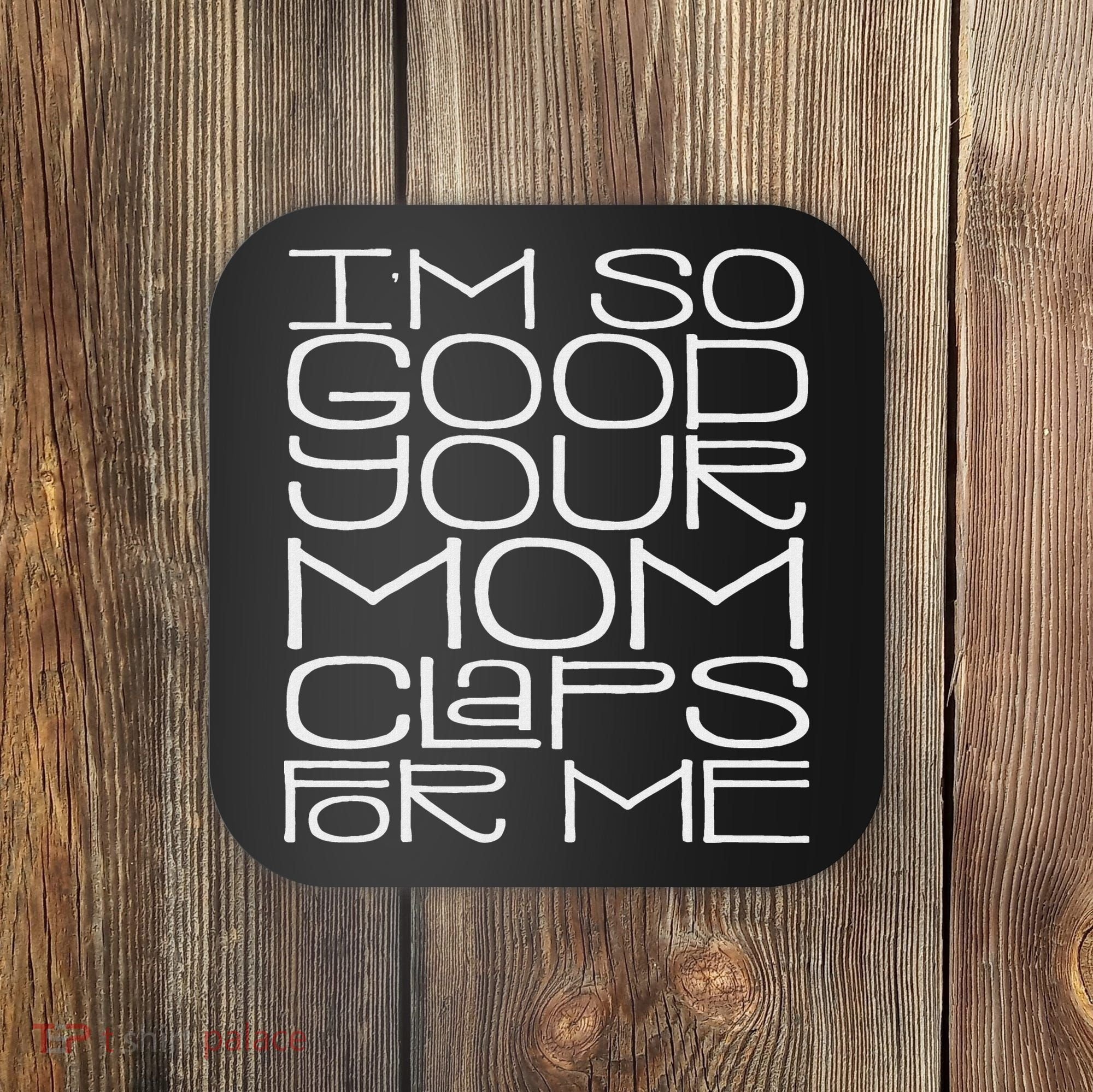 IM So Good Your Mom Claps For Me Funny Quote Coaster
