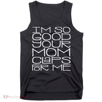 IM So Good Your Mom Claps For Me Funny Quote Tank Top